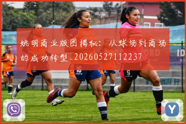 姚明商业版图揭秘：从球场到商场的成功转型_20260527112237