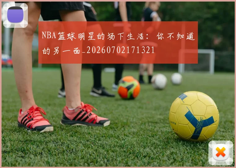 NBA篮球明星的场下生活：你不知道的另一面_20260702171321