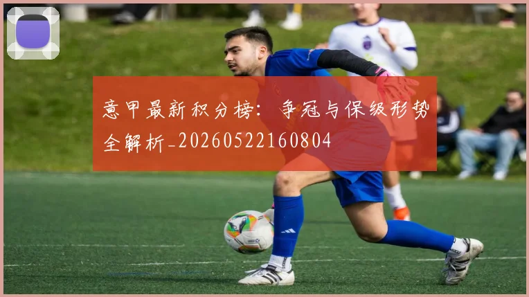 意甲最新积分榜：争冠与保级形势全解析_20260522160804