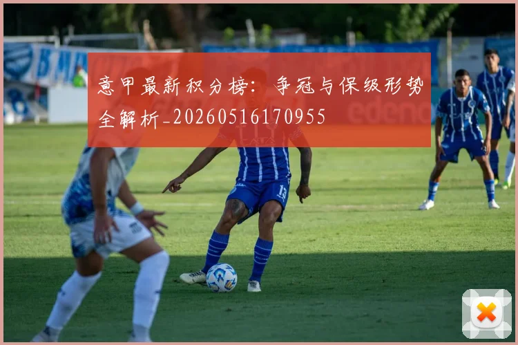 意甲最新积分榜：争冠与保级形势全解析_20260516170955