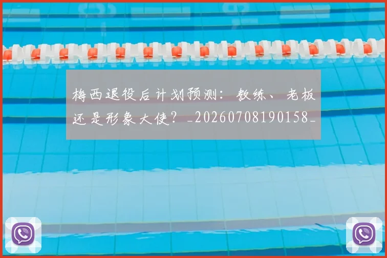 梅西退役后计划预测：教练、老板还是形象大使？_20260708190158_20260731182820