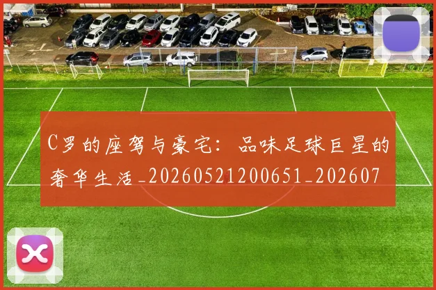 C罗的座驾与豪宅:品味足球巨星的奢华生活_20260521200651_20260701213426