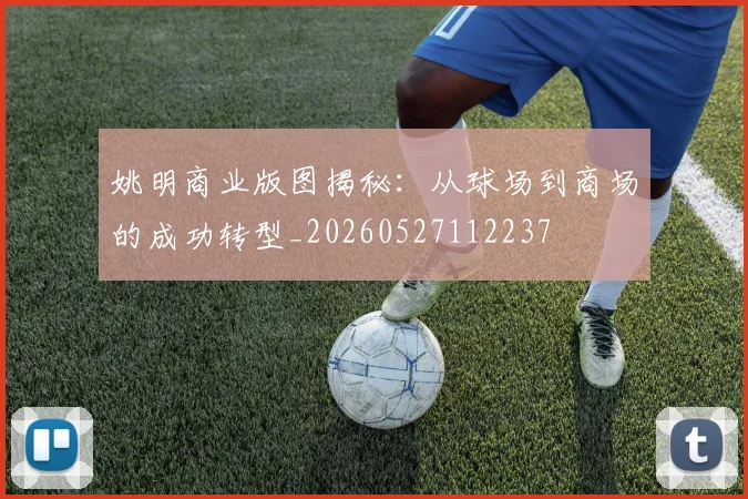 姚明商业版图揭秘:从球场到商场的成功转型_20260527112237
