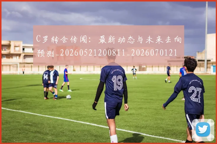 C罗转会传闻:最新动态与未来去向预测_20260521200811_20260701214023_20260713214909