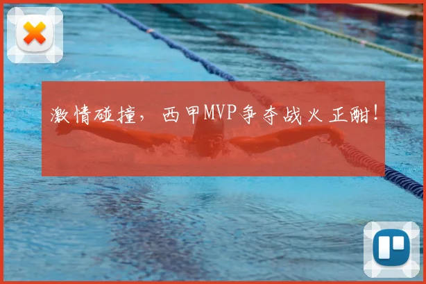激情碰撞,西甲MVP争夺战火正酣!